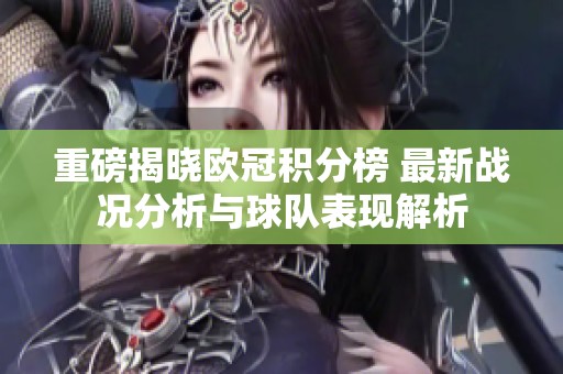 重磅揭晓欧冠积分榜 最新战况分析与球队表现解析