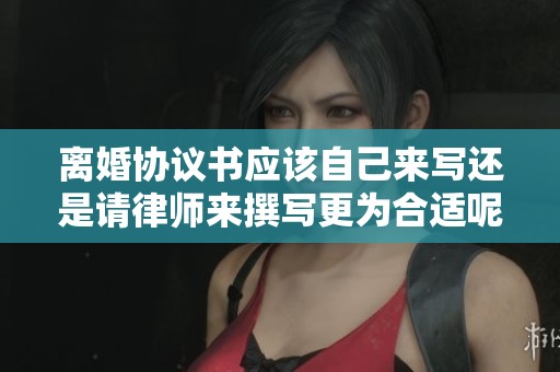 离婚协议书应该自己来写还是请律师来撰写更为合适呢