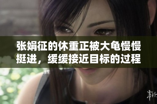 张娟征的休重正被大龟慢慢挺进，缓缓接近目标的过程令人期待