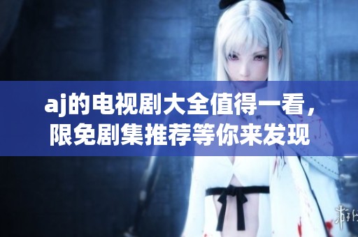 aj的电视剧大全值得一看，限免剧集推荐等你来发现