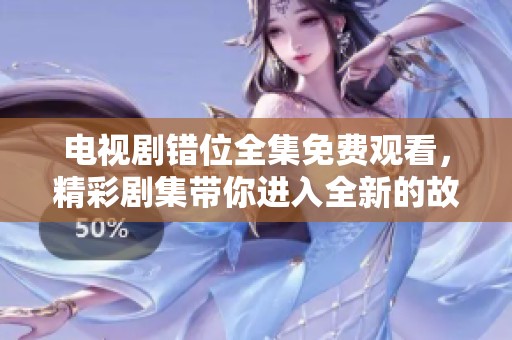 电视剧错位全集免费观看，精彩剧集带你进入全新的故事世界