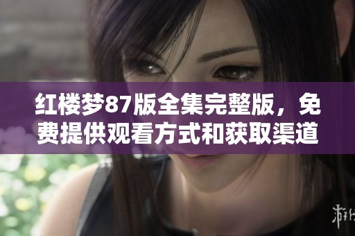 红楼梦87版全集完整版，免费提供观看方式和获取渠道