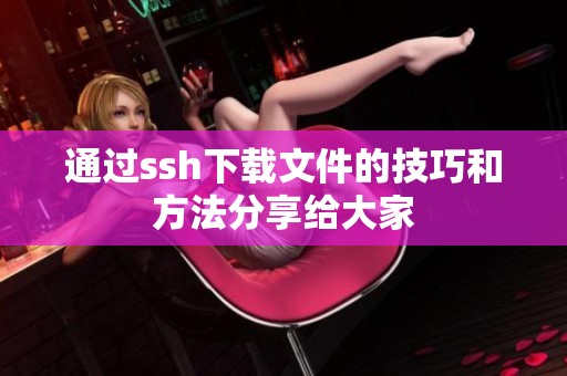通过ssh下载文件的技巧和方法分享给大家