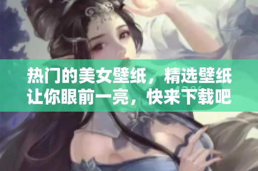 热门的美女壁纸，精选壁纸让你眼前一亮，快来下载吧！