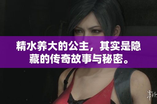 精水养大的公主，其实是隐藏的传奇故事与秘密。
