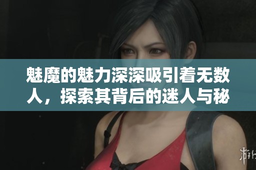 魅魔的魅力深深吸引着无数人，探索其背后的迷人与秘密