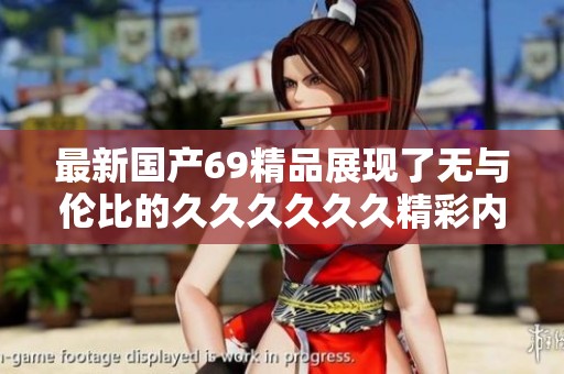 最新国产69精品展现了无与伦比的******精彩内容，值得一看不容错过。