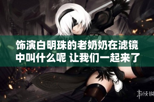 饰演白明珠的老奶奶在滤镜中叫什么呢 让我们一起来了解一下吧
