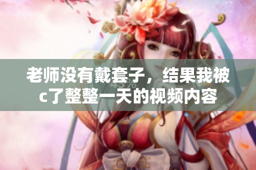 老师没有戴套子，结果我被c了整整一天的视频内容