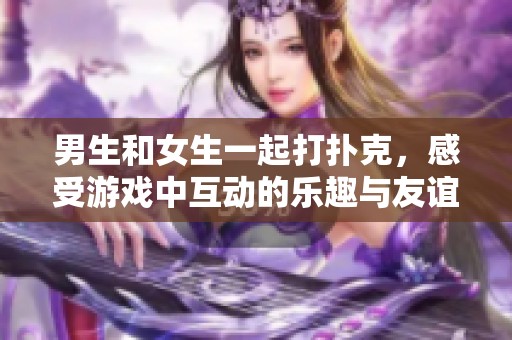 男生和女生一起打扑克，感受游戏中互动的乐趣与友谊