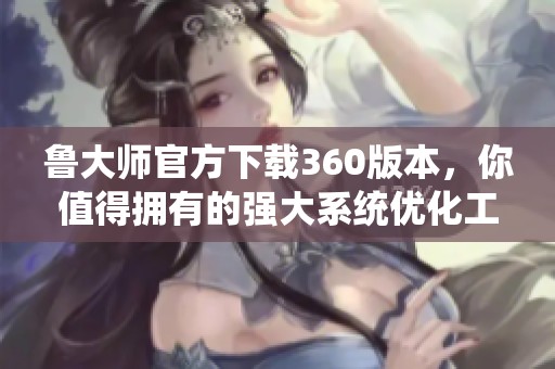 鲁大师官方下载360版本，你值得拥有的强大系统优化工具。