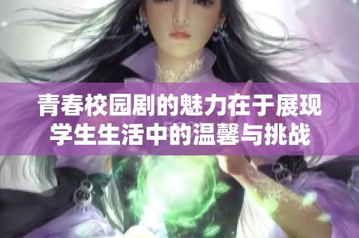 青春校园剧的魅力在于展现学生生活中的温馨与挑战
