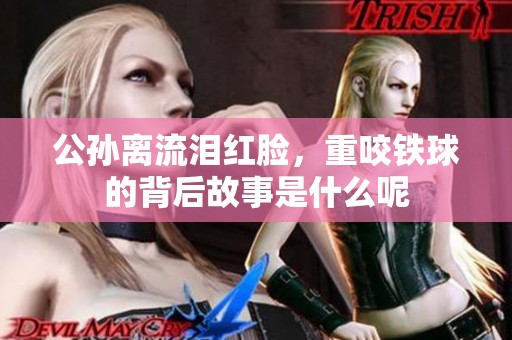 公孙离流泪红脸，重咬铁球的背后故事是什么呢