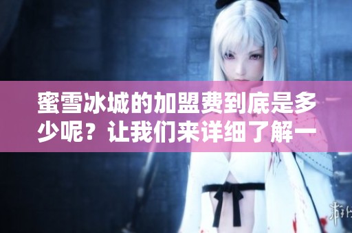 蜜雪冰城的加盟费到底是多少呢？让我们来详细了解一下吧！