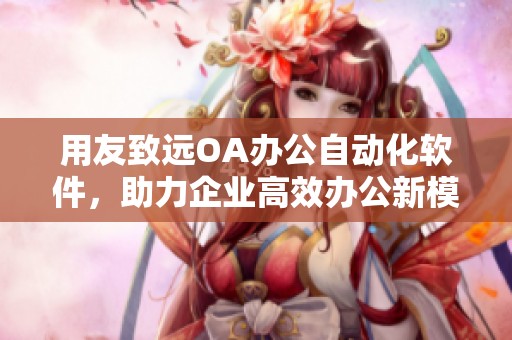 用友致远OA办公自动化软件，助力企业高效办公新模式的构建与实施