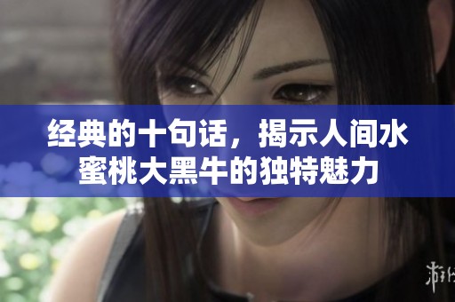 经典的十句话，揭示人间水蜜桃大黑牛的独特魅力