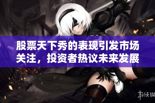 股票天下秀的表现引发市场关注，投资者热议未来发展潜力