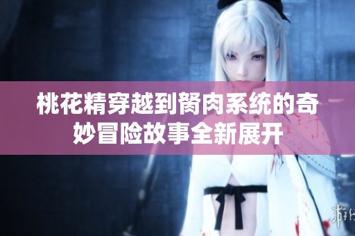 桃花精穿越到胬肉系统的奇妙冒险故事全新展开