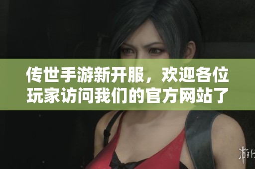传世手游新开服，欢迎各位玩家访问我们的官方网站了解更多信息