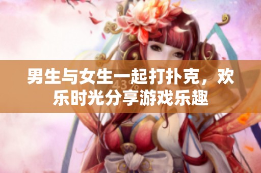 男生与女生一起打扑克，欢乐时光分享游戏乐趣