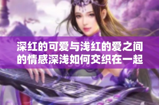 深红的可爱与浅红的爱之间的情感深浅如何交织在一起呢