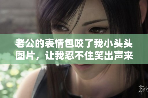 老公的表情包咬了我小头头图片，让我忍不住笑出声来
