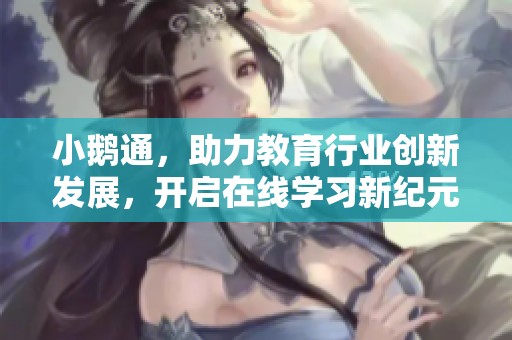 小鹅通，助力教育行业创新发展，开启在线学习新纪元