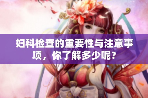 妇科检查的重要性与注意事项，你了解多少呢？