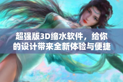 超强版3D缩水软件，给你的设计带来全新体验与便捷功能