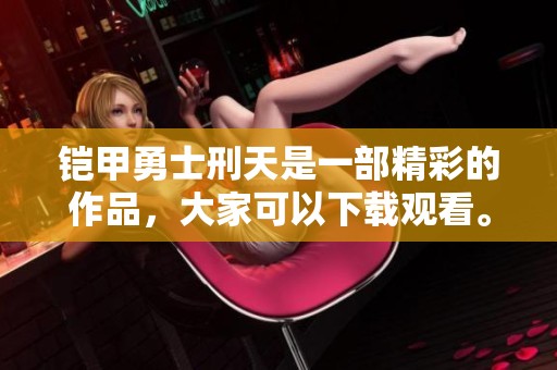 铠甲勇士刑天是一部精彩的作品，大家可以下载观看。