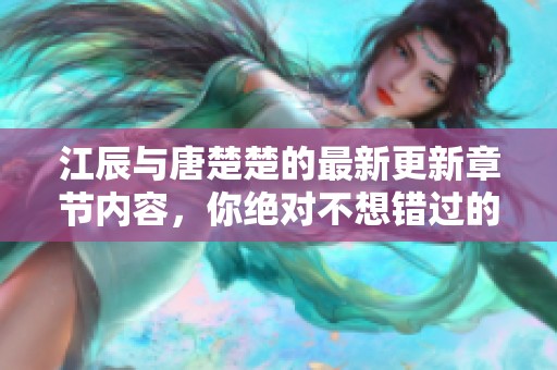 江辰与唐楚楚的最新更新章节内容，你绝对不想错过的精彩故事！