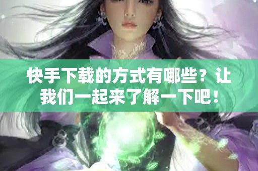 快手下载的方式有哪些？让我们一起来了解一下吧！