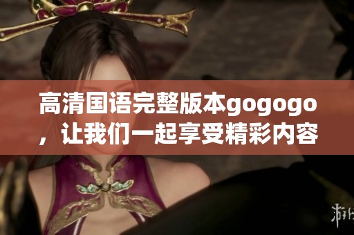 高清国语完整版本gogogo，让我们一起享受精彩内容吧