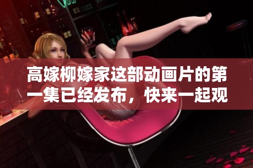 高嫁柳嫁家这部动画片的第一集已经发布，快来一起观看吧