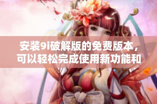 安装9i破解版的免费版本，可以轻松完成使用新功能和体验。