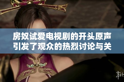 房奴试爱电视剧的开头原声引发了观众的热烈讨论与关注