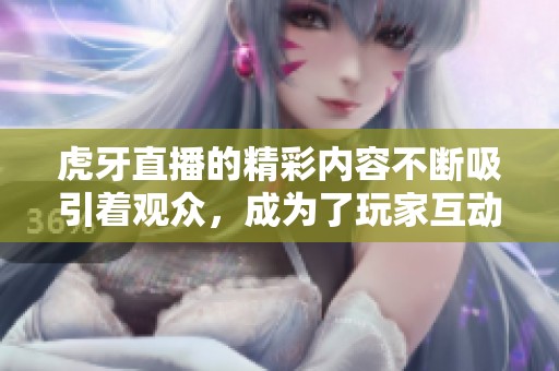虎牙直播的精彩内容不断吸引着观众，成为了玩家互动的新平台