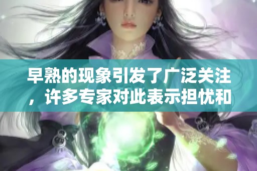 早熟的现象引发了广泛关注，许多专家对此表示担忧和思考。