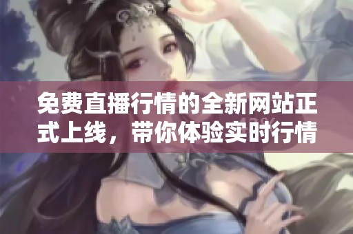 免费直播行情的全新网站正式上线，带你体验实时行情的魅力！
