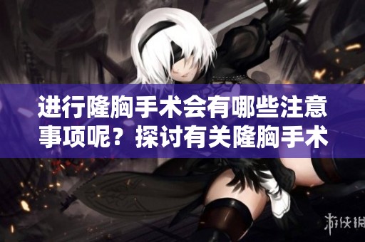 进行隆胸手术会有哪些注意事项呢？探讨有关隆胸手术的所有关键要素。