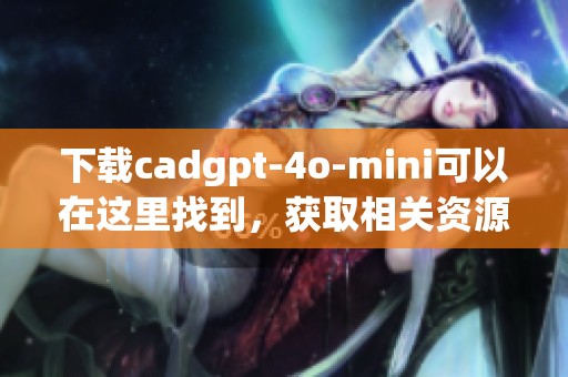 下载cadgpt-4o-mini可以在这里找到，获取相关资源请点击链接。