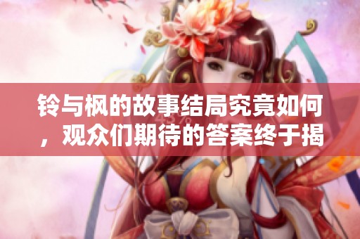 铃与枫的故事结局究竟如何，观众们期待的答案终于揭晓了