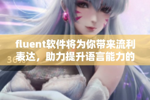 fluent软件将为你带来流利表达，助力提升语言能力的绝佳工具