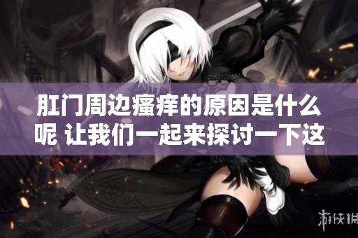 肛门周边瘙痒的原因是什么呢 让我们一起来探讨一下这个问题