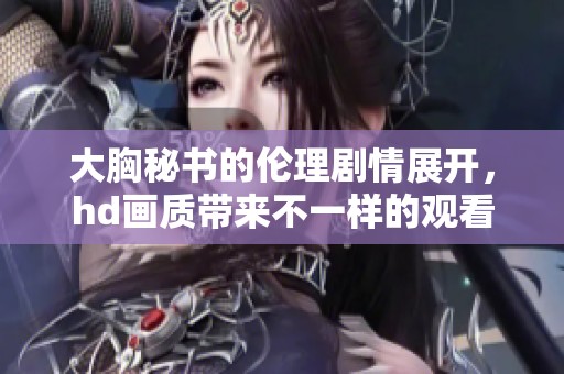 大胸秘书的伦理剧情展开，hd画质带来不一样的观看体验