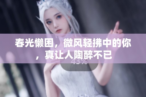 春光懒困，微风轻拂中的你，真让人陶醉不已