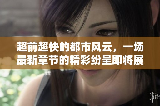 超前超快的都市风云，一场最新章节的精彩纷呈即将展开