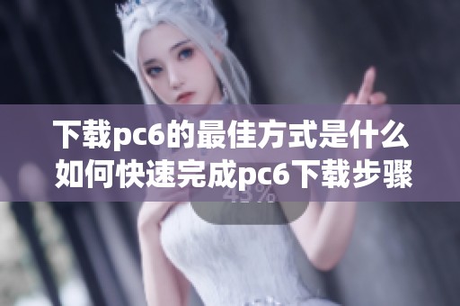 下载pc6的最佳方式是什么 如何快速完成pc6下载步骤请看这里