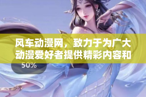 风车动漫网，致力于为广大动漫爱好者提供精彩内容和优质平台