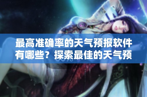 最高准确率的天气预报软件有哪些？探索最佳的天气预报工具。